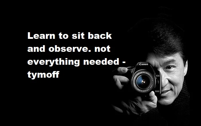 learn to sit back and observe. not everything need - tymoff